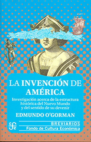 La invención de América. Investigación acerca de la estructura histórica del Nuevo Mundo y del sentido de su devenir.